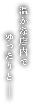 温かな店内でゆったりと―。